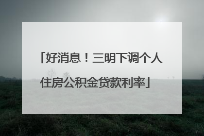 好消息！三明下调个人住房公积金贷款利率