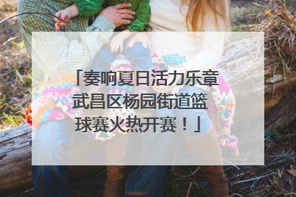 奏响夏日活力乐章 武昌区杨园街道篮球赛火热开赛！