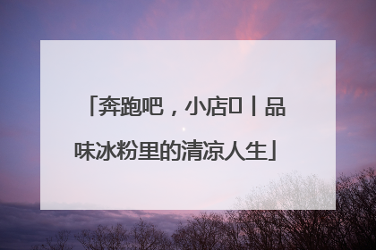 奔跑吧，小店㊴丨品味冰粉里的清凉人生