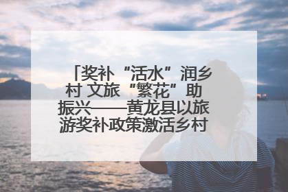 奖补“活水”润乡村 文旅“繁花”助振兴——黄龙县以旅游奖补政策激活乡村振兴新动能