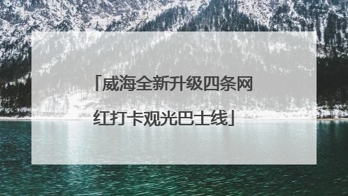 威海全新升级四条网红打卡观光巴士线