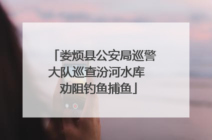 娄烦县公安局巡警大队巡查汾河水库 劝阻钓鱼捕鱼