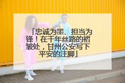 忠诚为墨、担当为锋！在千年丝路的褶皱处，甘州公安写下平安的注脚