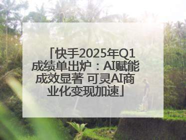 快手2025年Q1成绩单出炉：AI赋能成效显著 可灵AI商业化变现加速