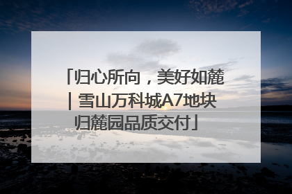 归心所向，美好如麓｜雪山万科城A7地块归麓园品质交付