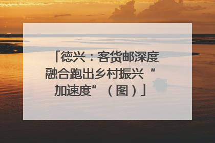 德兴：客货邮深度融合跑出乡村振兴“加速度”（图）