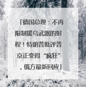 德国总理：不再限制援乌武器的射程！特朗普批评普京正变得“疯狂”，俄方最新回应