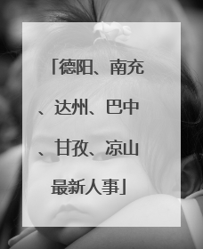 德阳、南充、达州、巴中、甘孜、凉山最新人事