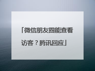 微信朋友圈能查看访客？腾讯回应