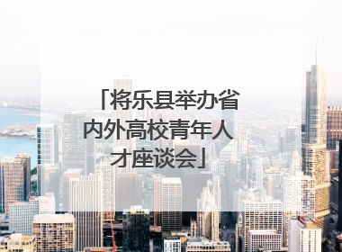 将乐县举办省内外高校青年人才座谈会