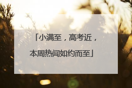 小满至，高考近，本周热闻如约而至