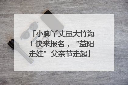 小脚丫丈量大竹海！快来报名，“益阳走娃”父亲节走起