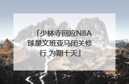 少林寺回应NBA球星文班亚马闭关修行 为期十天