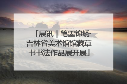 展讯｜笔墨锦绣·吉林省美术馆馆藏草书书法作品展开展