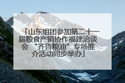 山东组团参加第二十一届粮食产销协作福建洽谈会 “齐鲁粮油”专场推介活动同步举办