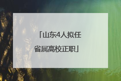 山东4人拟任省属高校正职
