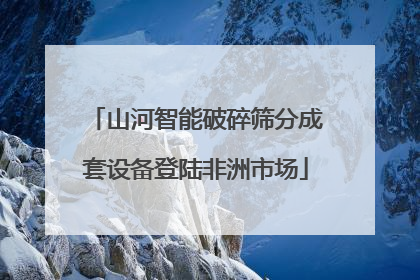 山河智能破碎筛分成套设备登陆非洲市场