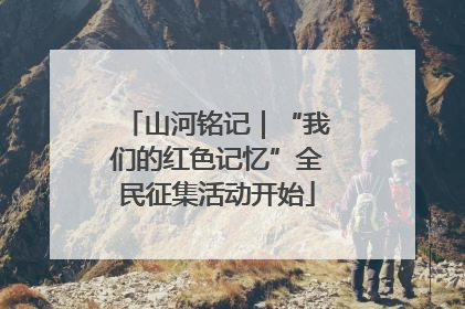 山河铭记｜“我们的红色记忆”全民征集活动开始
