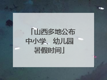 山西多地公布中小学、幼儿园暑假时间
