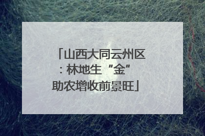 山西大同云州区：林地生“金” 助农增收前景旺