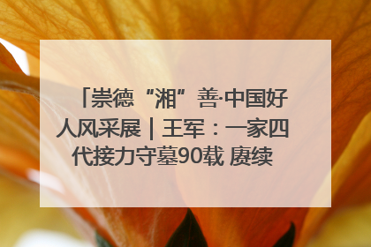 崇德“湘”善·中国好人风采展｜王军：一家四代接力守墓90载 赓续红色血脉践初心