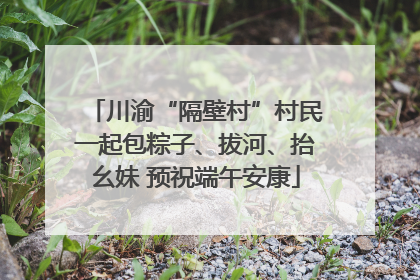川渝“隔壁村”村民一起包粽子、拔河、抬幺妹 预祝端午安康