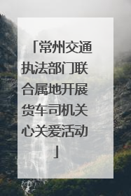 常州交通执法部门联合属地开展货车司机关心关爱活动