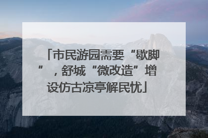 市民游园需要“歇脚”，舒城“微改造”增设仿古凉亭解民忧