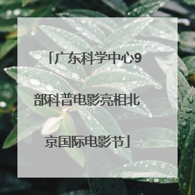 广东科学中心9部科普电影亮相北京国际电影节