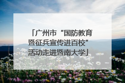 广州市“国防教育暨征兵宣传进百校”活动走进暨南大学