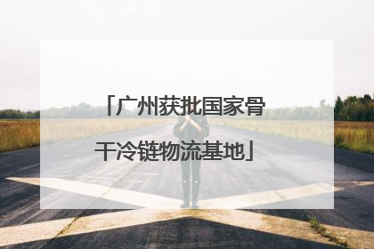 广州获批国家骨干冷链物流基地