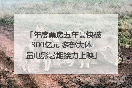 年度票房五年最快破300亿元 多部大体量电影暑期接力上映