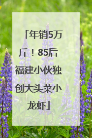 年销5万斤！85后福建小伙独创大头菜小龙虾