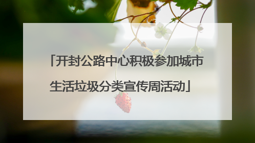 开封公路中心积极参加城市生活垃圾分类宣传周活动