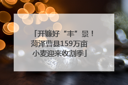 开镰好“丰”景！菏泽曹县159万亩小麦迎来收割季