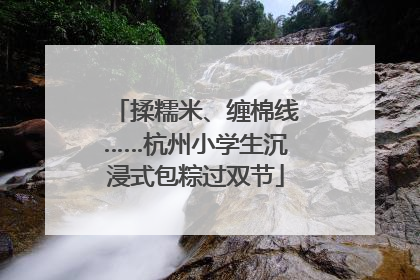揉糯米、缠棉线……杭州小学生沉浸式包粽过双节