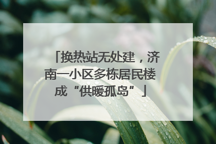 换热站无处建，济南一小区多栋居民楼成“供暖孤岛”