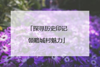 探寻历史印记 领略城村魅力