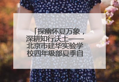 探幽怀夏万象，深耕知行沃土——北京市建华实验学校四年级部夏季自然空间课程纪实