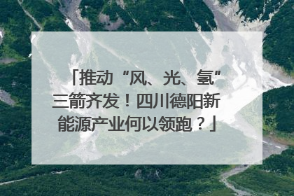推动“风、光、氢”三箭齐发！四川德阳新能源产业何以领跑？
