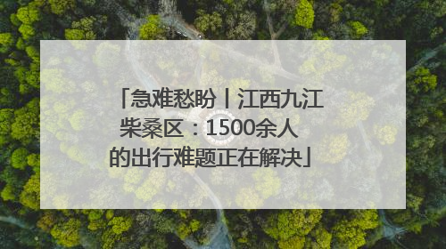 急难愁盼丨江西九江柴桑区：1500余人的出行难题正在解决