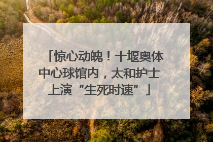 惊心动魄！十堰奥体中心球馆内，太和护士上演“生死时速”