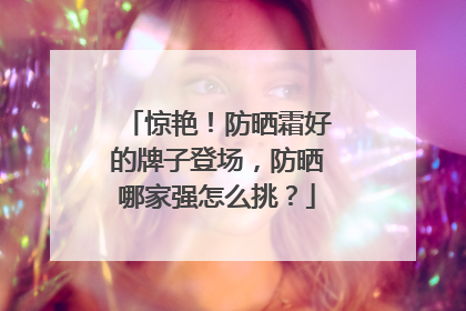 惊艳！防晒霜好的牌子登场，防晒哪家强怎么挑？