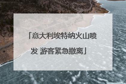 意大利埃特纳火山喷发 游客紧急撤离