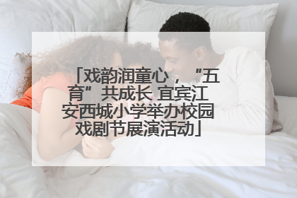 戏韵润童心，“五育”共成长 宜宾江安西城小学举办校园戏剧节展演活动