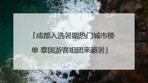 成都入选暑期热门城市榜单 泰国游客组团来避暑