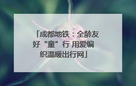 成都地铁：全龄友好“童”行 用爱编织温暖出行网