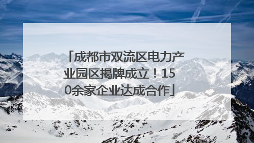 成都市双流区电力产业园区揭牌成立！150余家企业达成合作