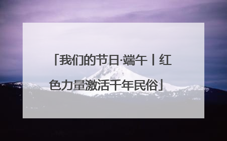 我们的节日·端午丨红色力量激活千年民俗