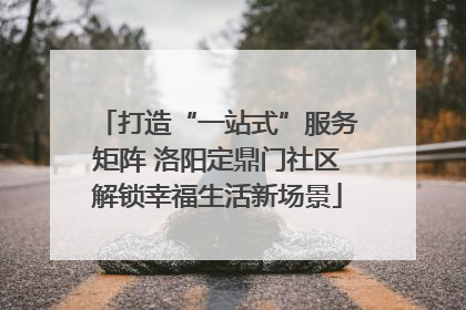 打造“一站式”服务矩阵 洛阳定鼎门社区解锁幸福生活新场景